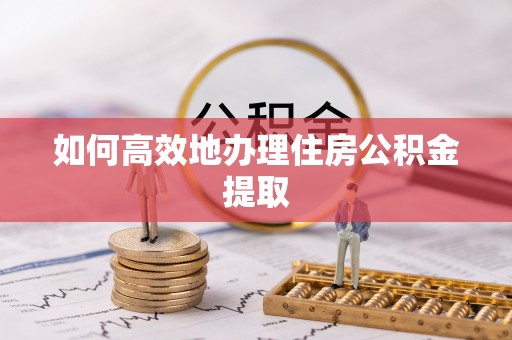 桂平如何高效地办理住房公积金提取
