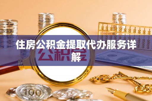 桂平住房公积金提取代办服务详解