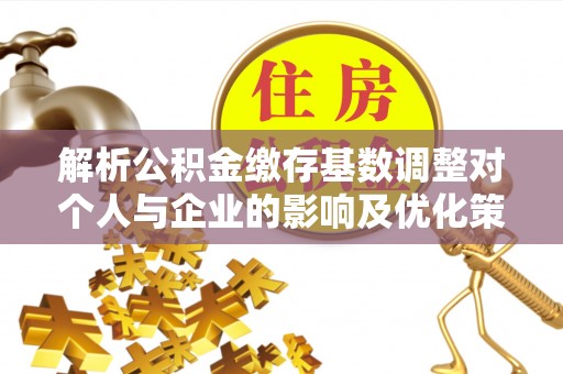 桂平解析公积金缴存基数调整对个人与企业的影响及优化策略