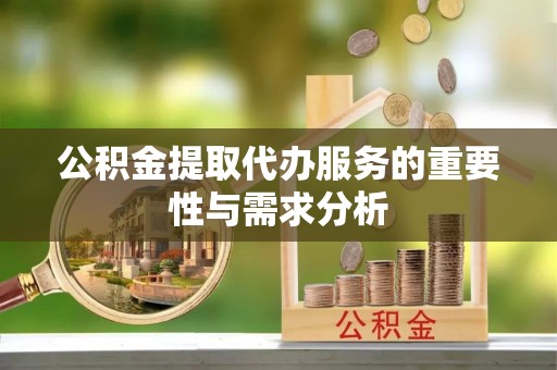 桂平公积金提取代办服务的重要性与需求分析