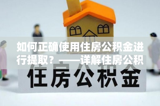 桂平如何正确使用住房公积金进行提取？——详解住房公积金代办提取流程与注意事项