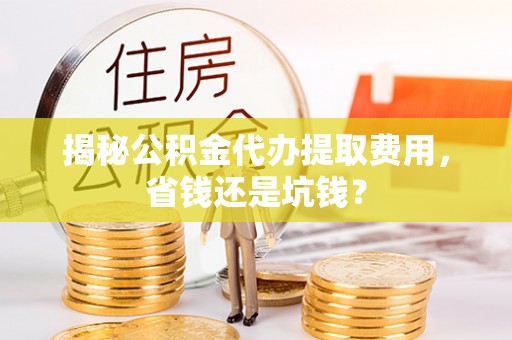 桂平揭秘公积金代办提取费用，省钱还是坑钱？