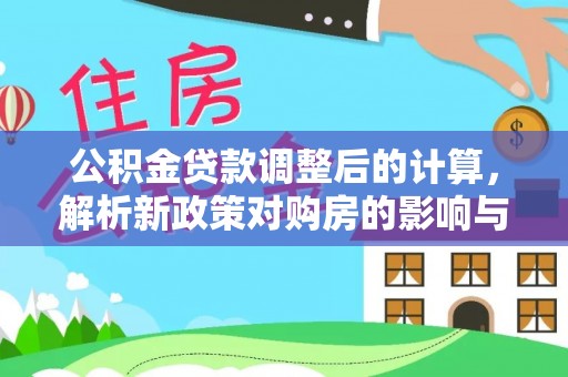桂平公积金贷款调整后的计算，解析新政策对购房的影响与应对策略