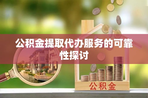 桂平公积金提取代办服务的可靠性探讨