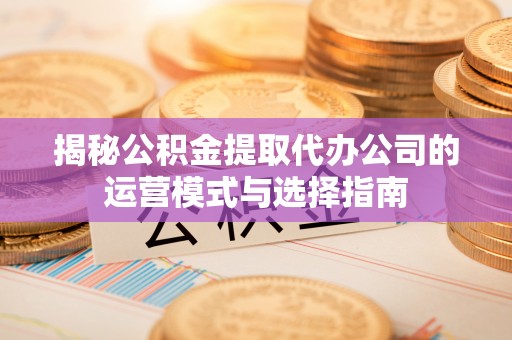 桂平揭秘公积金提取代办公司的运营模式与选择指南