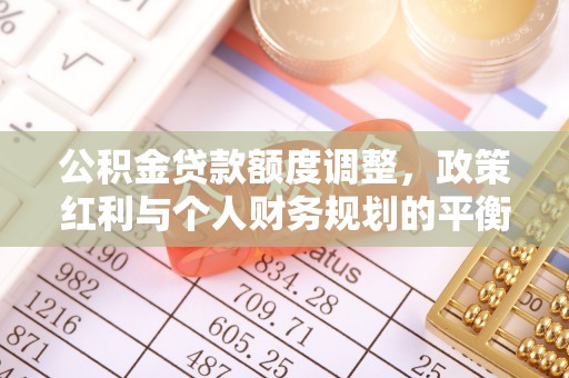 桂平公积金贷款额度调整，政策红利与个人财务规划的平衡之道