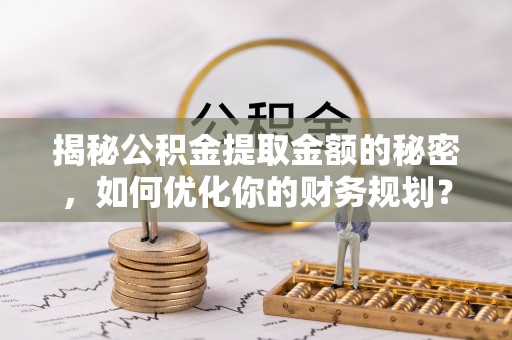 桂平揭秘公积金提取金额的秘密，如何优化你的财务规划？