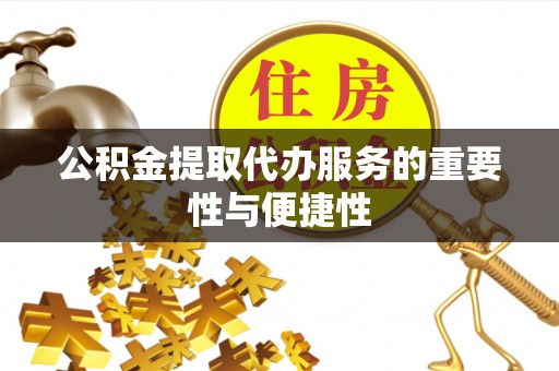 桂平公积金提取代办服务的重要性与便捷性