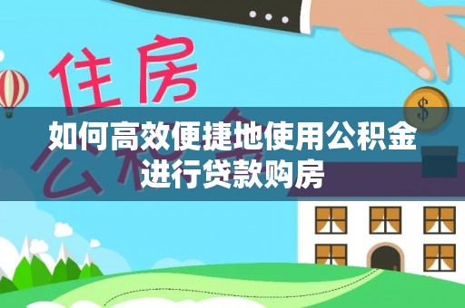 桂平如何高效便捷地使用公积金进行贷款购房