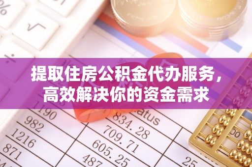 桂平提取住房公积金代办服务，高效解决你的资金需求