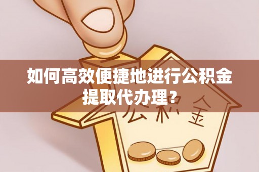 桂平如何高效便捷地进行公积金提取代办理？