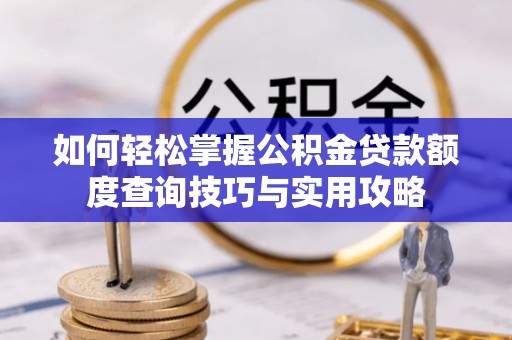 桂平如何轻松掌握公积金贷款额度查询技巧与实用攻略