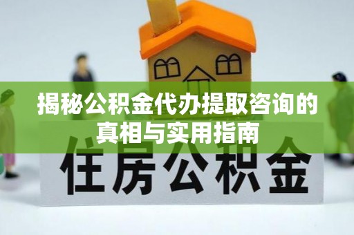 桂平揭秘公积金代办提取咨询的真相与实用指南