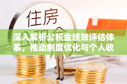 桂平深入解析公积金绩效评估体系，推动制度优化与个人收益最大化