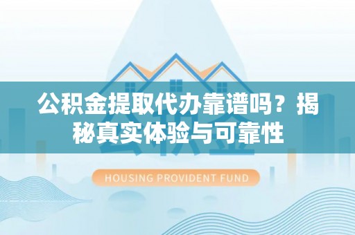 桂平公积金提取代办靠谱吗？揭秘真实体验与可靠性