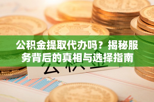 桂平公积金提取代办吗？揭秘服务背后的真相与选择指南