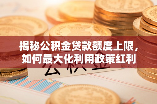 桂平揭秘公积金贷款额度上限，如何最大化利用政策红利