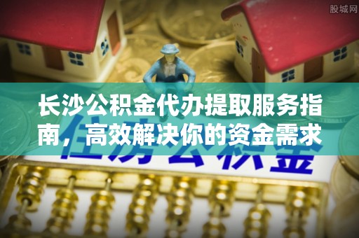 桂平长沙公积金代办提取服务指南，高效解决你的资金需求