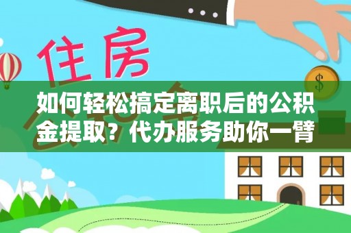 桂平如何轻松搞定离职后的公积金提取？代办服务助你一臂之力