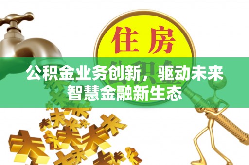 桂平公积金业务创新，驱动未来智慧金融新生态