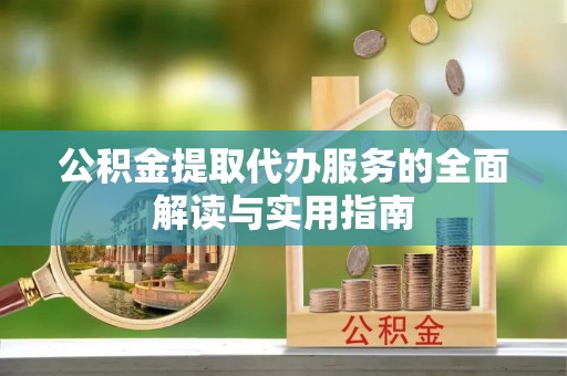 桂平公积金提取代办服务的全面解读与实用指南