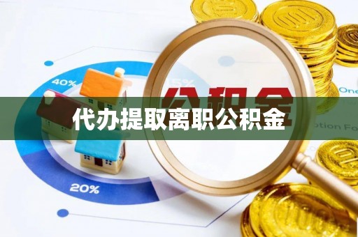 桂平代办提取离职公积金