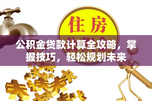 桂平公积金贷款计算全攻略，掌握技巧，轻松规划未来
