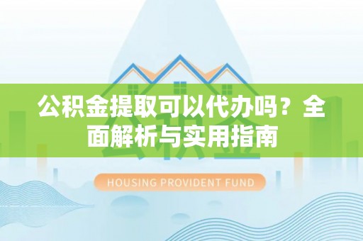 桂平公积金提取可以代办吗？全面解析与实用指南