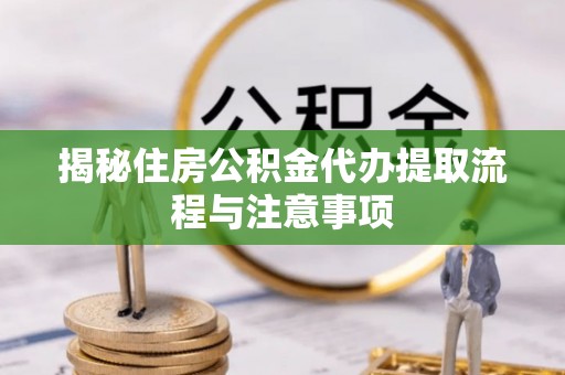 桂平揭秘住房公积金代办提取流程与注意事项
