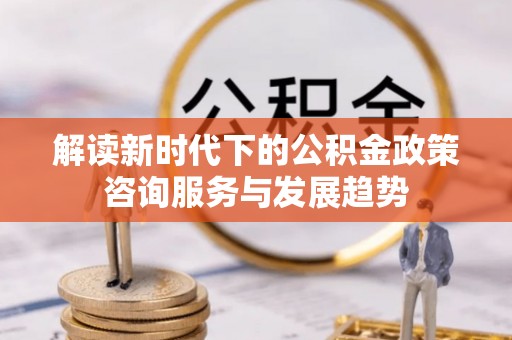 桂平解读新时代下的公积金政策咨询服务与发展趋势