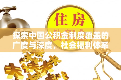 桂平探索中国公积金制度覆盖的广度与深度，社会福利体系的基石