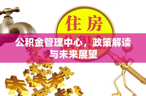 桂平公积金管理中心，政策解读与未来展望
