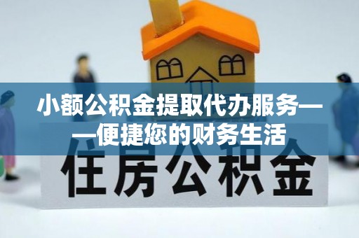 桂平小额公积金提取代办服务——便捷您的财务生活