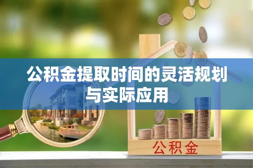 桂平公积金提取时间的灵活规划与实际应用