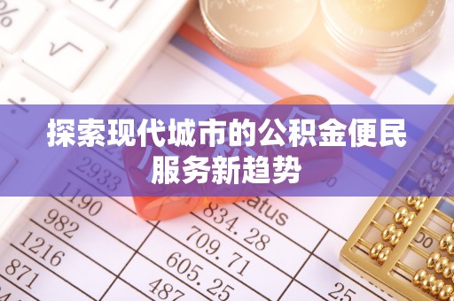 桂平探索现代城市的公积金便民服务新趋势