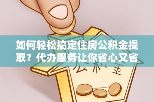 桂平如何轻松搞定住房公积金提取？代办服务让你省心又省力