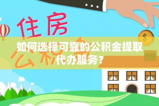 桂平如何选择可靠的公积金提取代办服务？