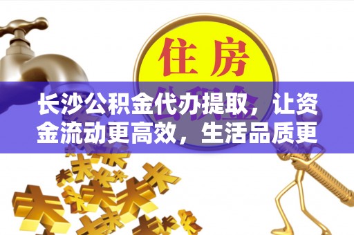桂平长沙公积金代办提取，让资金流动更高效，生活品质更优越