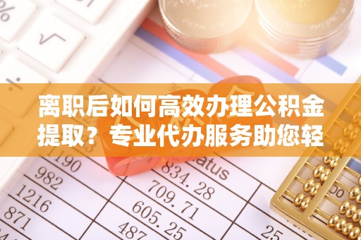 桂平离职后如何高效办理公积金提取？专业代办服务助您轻松搞定