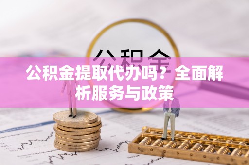 桂平公积金提取代办吗？全面解析服务与政策
