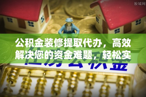 桂平公积金装修提取代办，高效解决您的资金难题，轻松实现家居梦想
