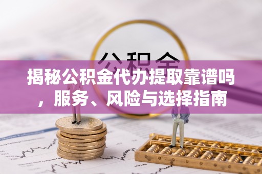 桂平揭秘公积金代办提取靠谱吗，服务、风险与选择指南