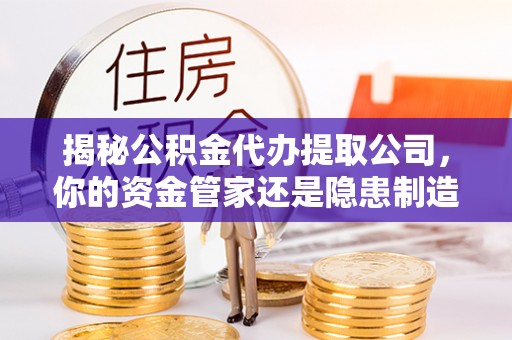 桂平揭秘公积金代办提取公司，你的资金管家还是隐患制造者？