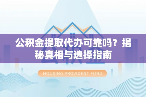 桂平公积金提取代办可靠吗？揭秘真相与选择指南