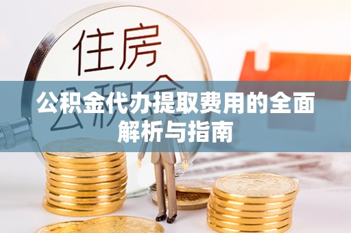 桂平公积金代办提取费用的全面解析与指南