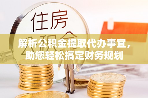 桂平解析公积金提取代办事宜，助您轻松搞定财务规划