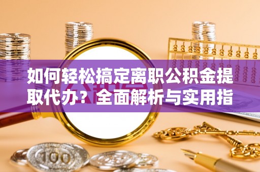 桂平如何轻松搞定离职公积金提取代办？全面解析与实用指南