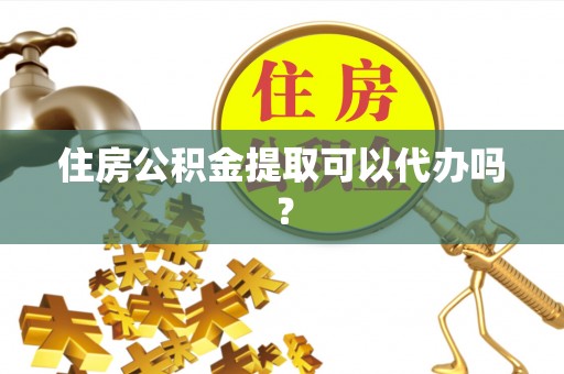 桂平住房公积金提取可以代办吗？