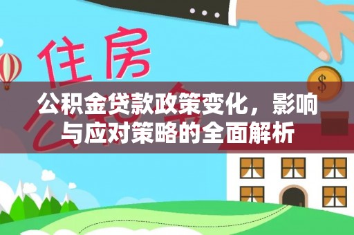 桂平公积金贷款政策变化，影响与应对策略的全面解析