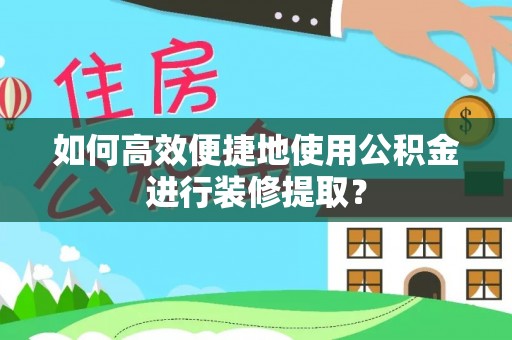 桂平如何高效便捷地使用公积金进行装修提取？